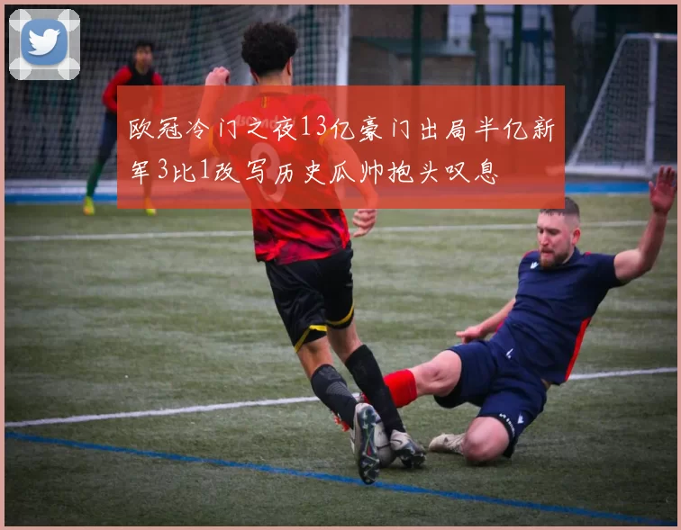 欧冠冷门之夜13亿豪门出局半亿新军3比1改写历史瓜帅抱头叹息